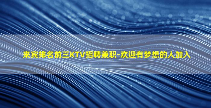 来宾排名前三KTV招聘兼职-欢迎有梦想的人加入